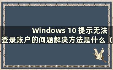 Windows 10 提示无法登录账户的问题解决方法是什么（Windows 10 提示无法登录账户）